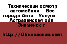 Технический осмотр автомобиля. - Все города Авто » Услуги   . Астраханская обл.,Знаменск г.